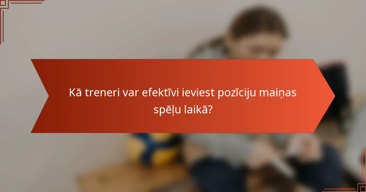 Kā treneri var efektīvi ieviest pozīciju maiņas spēļu laikā?