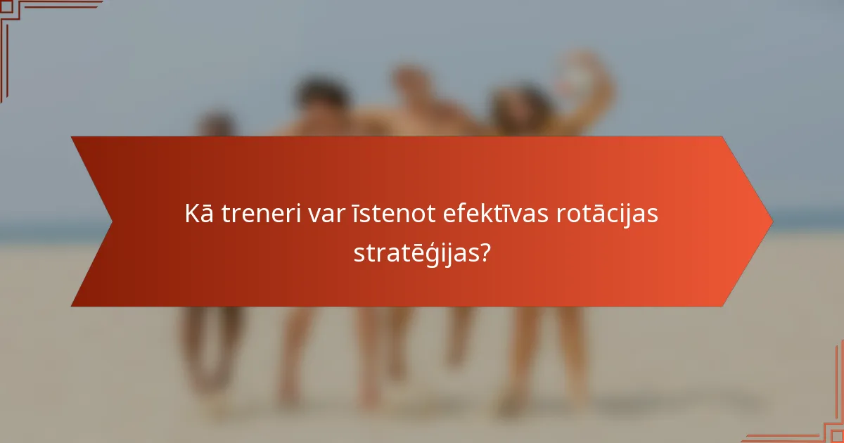 Kā treneri var īstenot efektīvas rotācijas stratēģijas?