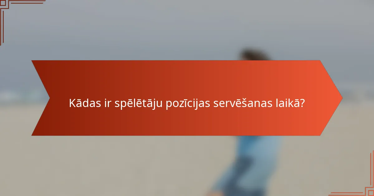 Kādas ir spēlētāju pozīcijas servēšanas laikā?