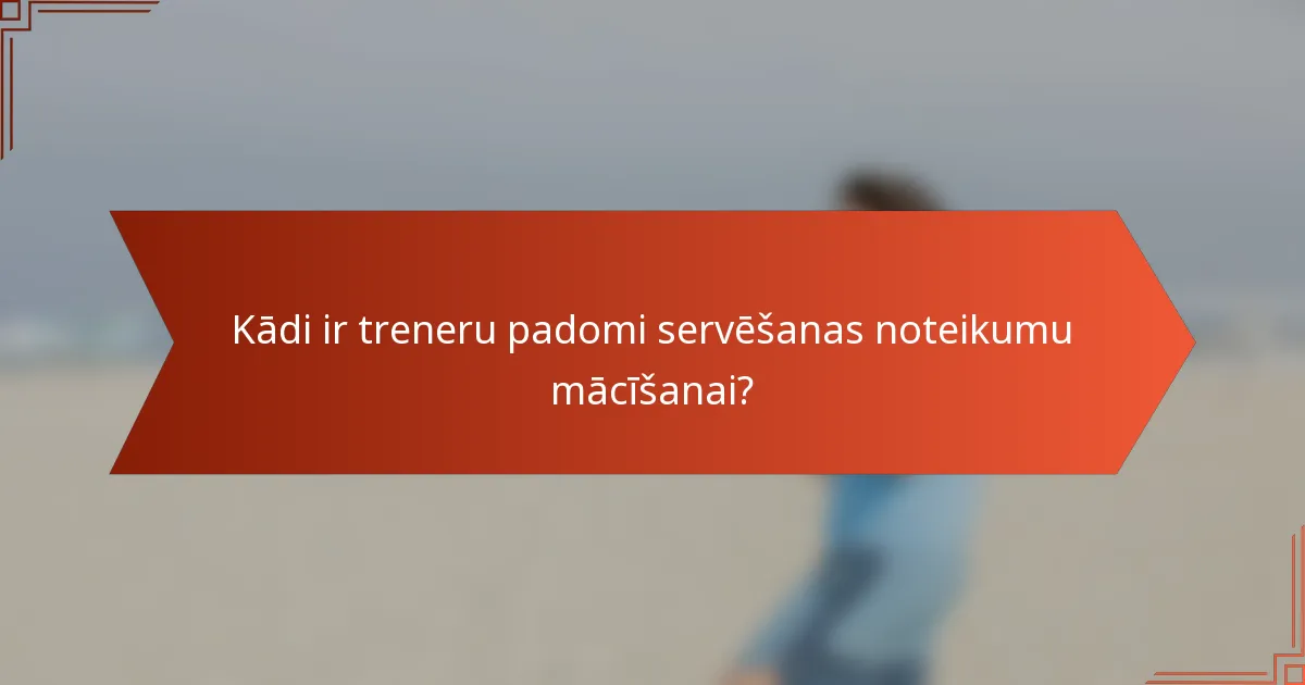 Kādi ir treneru padomi servēšanas noteikumu mācīšanai?