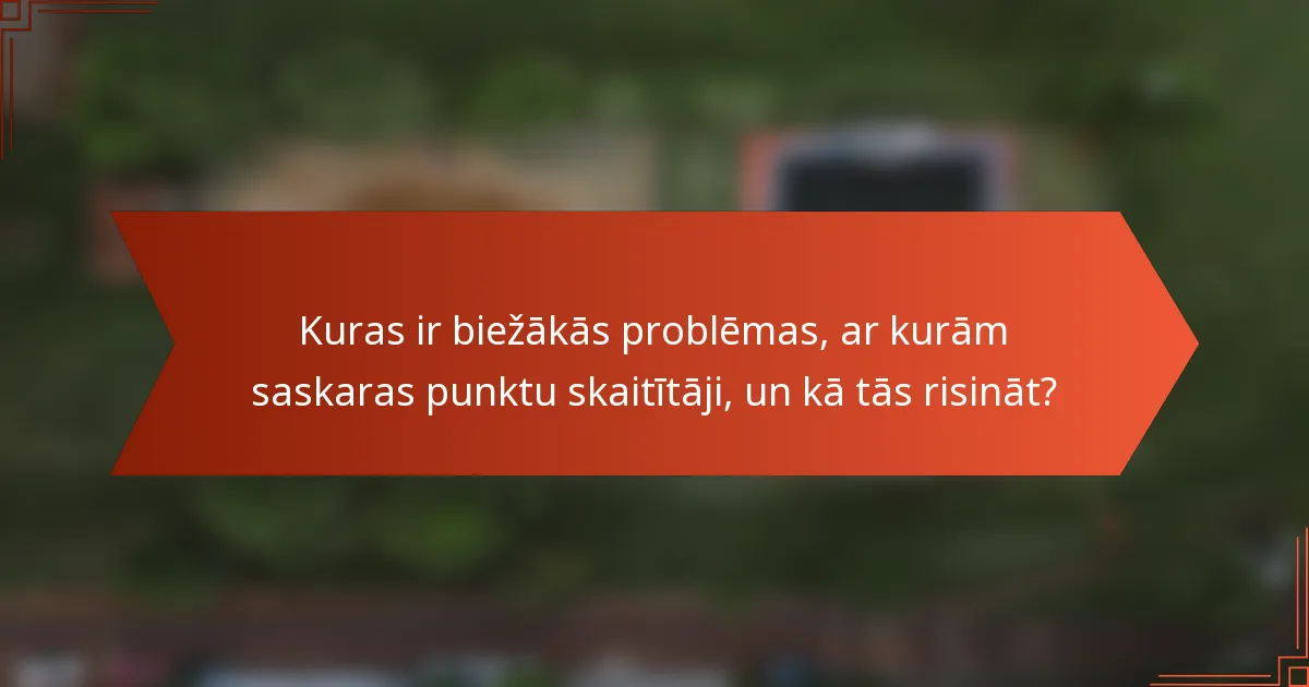 Kuras ir biežākās problēmas, ar kurām saskaras punktu skaitītāji, un kā tās risināt?